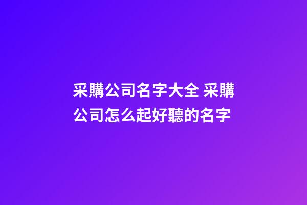 采購公司名字大全 采購公司怎么起好聽的名字-第1張-公司起名-玄機派